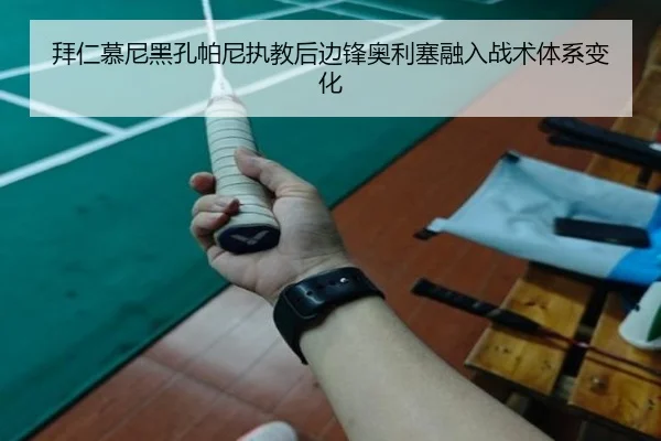 拜仁慕尼黑孔帕尼执教后边锋奥利塞融入战术体系变化